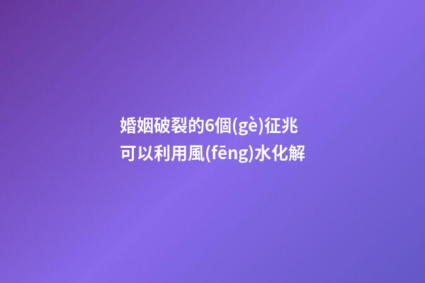 婚姻破裂的6個(gè)征兆 可以利用風(fēng)水化解
